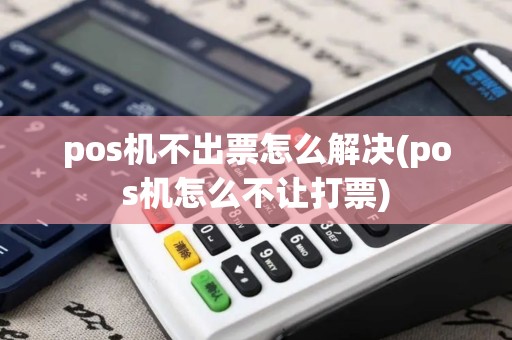 pos机不出票怎么解决(pos机怎么不让打票)