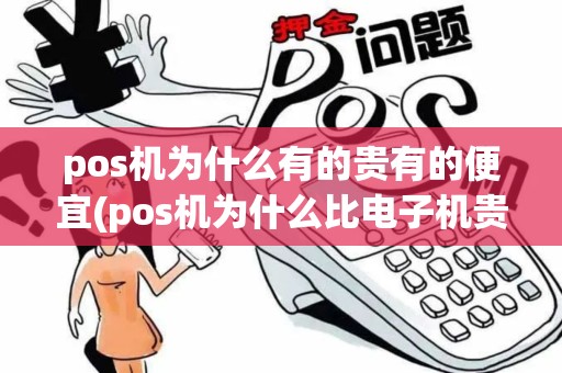 pos机为什么有的贵有的便宜(pos机为什么比电子机贵)