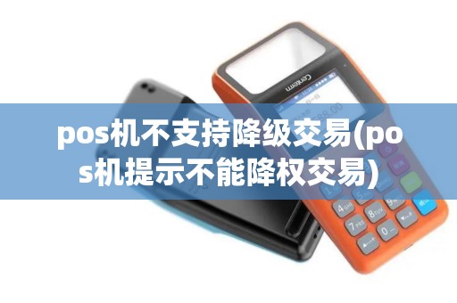 pos机不支持降级交易(pos机提示不能降权交易)