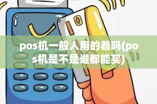 pos机一般人用的着吗(pos机是不是谁都能买)