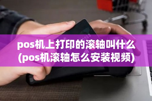 pos机上打印的滚轴叫什么(pos机滚轴怎么安装视频)