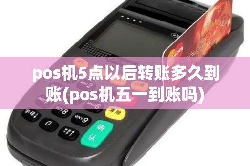pos机5点以后转账多久到账(pos机五一到账吗)