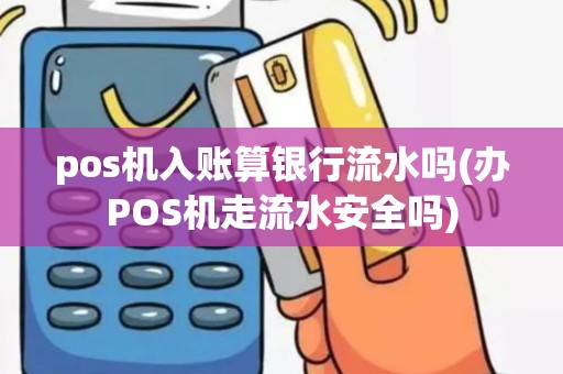 pos机入账算银行流水吗(办POS机走流水安全吗)