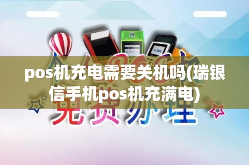 pos机充电需要关机吗(瑞银信手机pos机充满电)