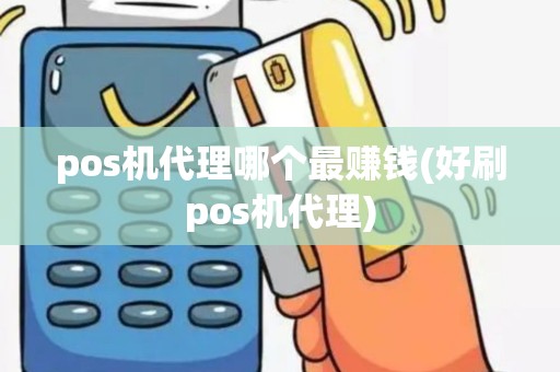 pos机代理哪个最赚钱(好刷pos机代理)