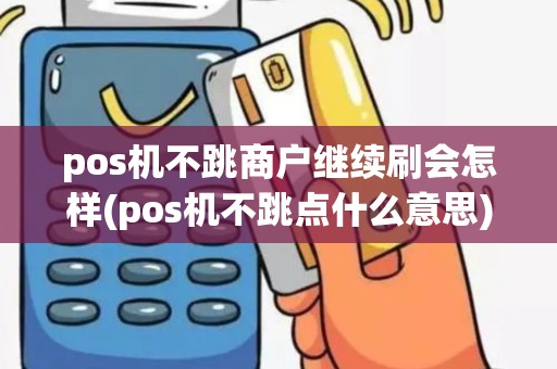 pos机不跳商户继续刷会怎样(pos机不跳点什么意思)