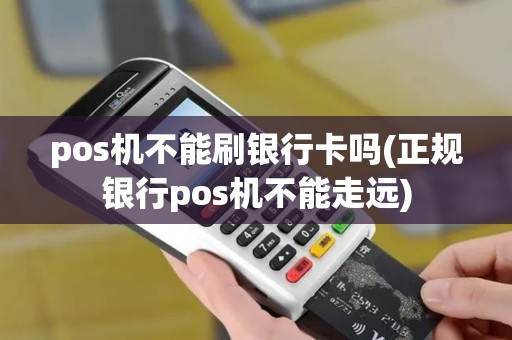 pos机不能刷银行卡吗(正规银行pos机不能走远)