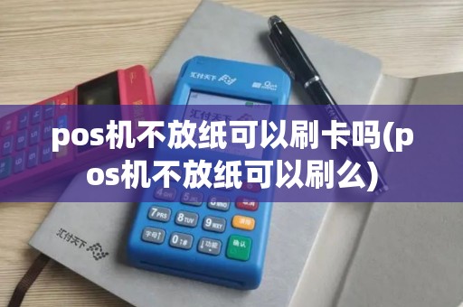 pos机不放纸可以刷卡吗(pos机不放纸可以刷么)