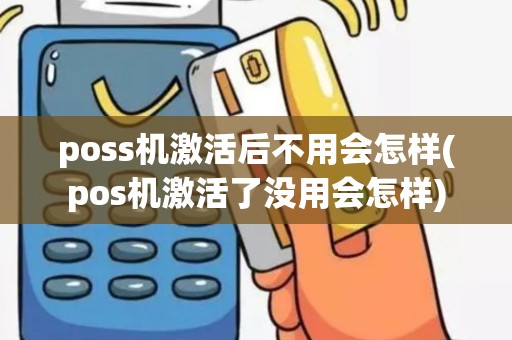 poss机激活后不用会怎样(pos机激活了没用会怎样)
