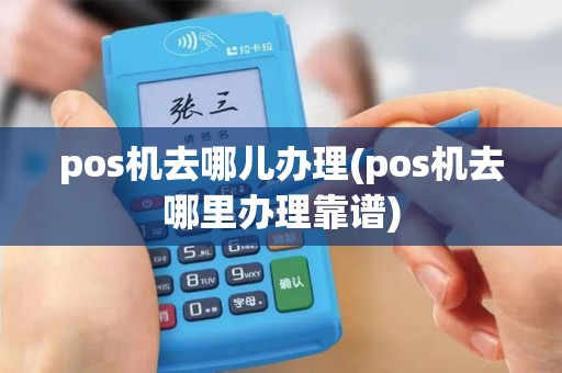 pos机去哪儿办理(pos机去哪里办理靠谱)