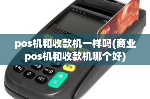 pos机和收款机一样吗(商业pos机和收款机哪个好)