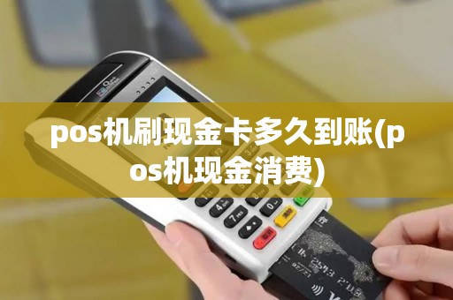 pos机刷现金卡多久到账(pos机现金消费)