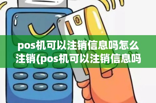 pos机可以注销信息吗怎么注销(pos机可以注销信息吗)