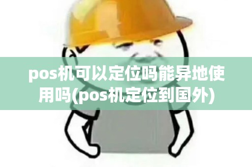pos机可以定位吗能异地使用吗(pos机定位到国外)