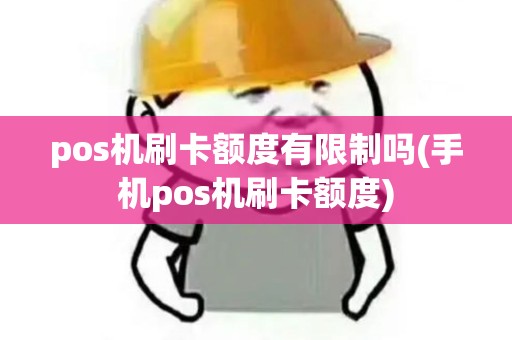 pos机刷卡额度有限制吗(手机pos机刷卡额度)