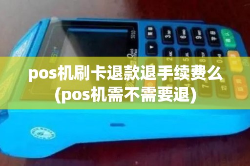 pos机刷卡退款退手续费么(pos机需不需要退)