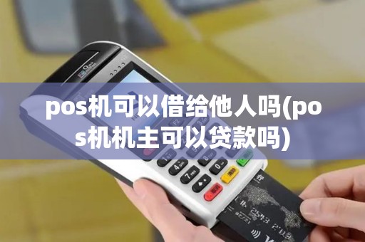 pos机可以借给他人吗(pos机机主可以贷款吗)