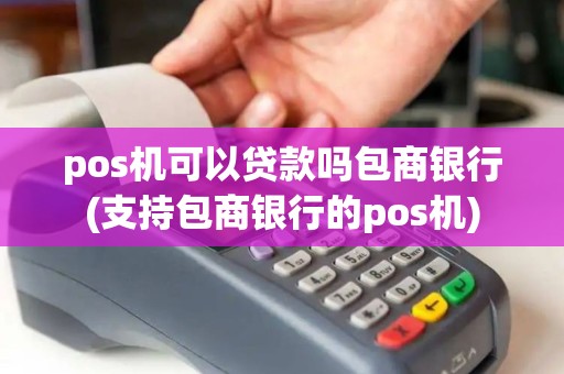 pos机可以贷款吗包商银行(支持包商银行的pos机)