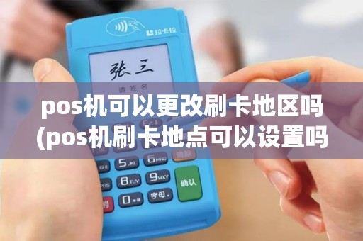 pos机可以更改刷卡地区吗(pos机刷卡地点可以设置吗)