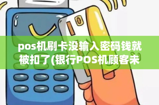 pos机刷卡没输入密码钱就被扣了(银行POS机顾客未输密码)