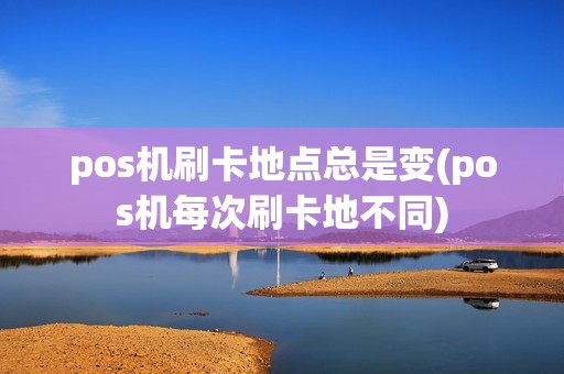 pos机刷卡地点总是变(pos机每次刷卡地不同)