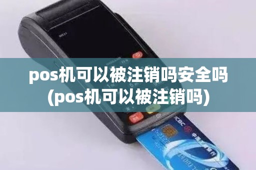 pos机可以被注销吗安全吗(pos机可以被注销吗)