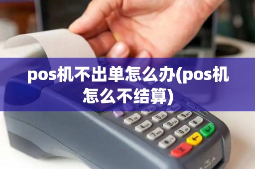 pos机不出单怎么办(pos机怎么不结算)