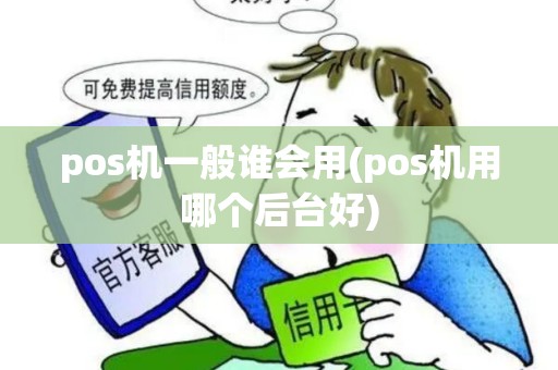 pos机一般谁会用(pos机用哪个后台好)