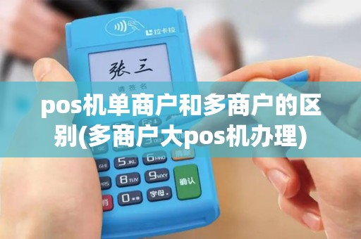 pos机单商户和多商户的区别(多商户大pos机办理)
