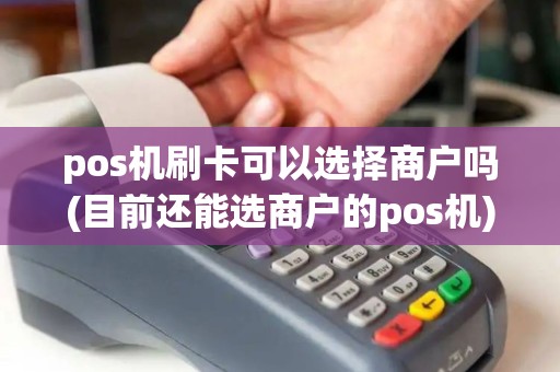 pos机刷卡可以选择商户吗(目前还能选商户的pos机)
