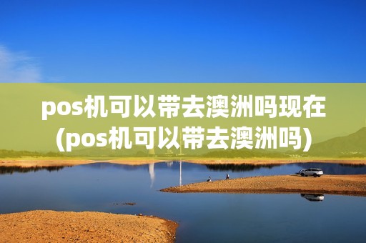 pos机可以带去澳洲吗现在(pos机可以带去澳洲吗)