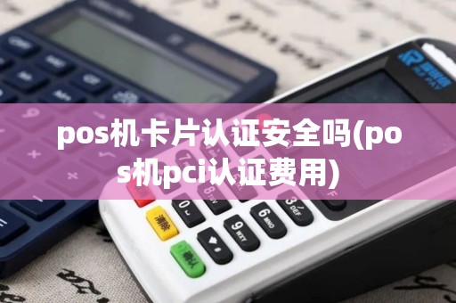 pos机卡片认证安全吗(pos机pci认证费用)