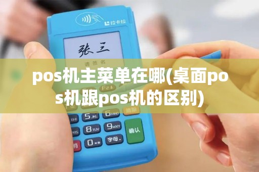 pos机主菜单在哪(桌面pos机跟pos机的区别)