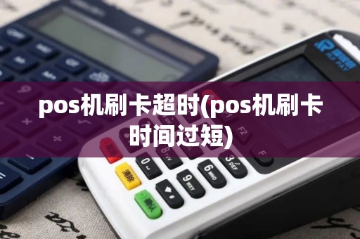pos机刷卡超时(pos机刷卡时间过短)