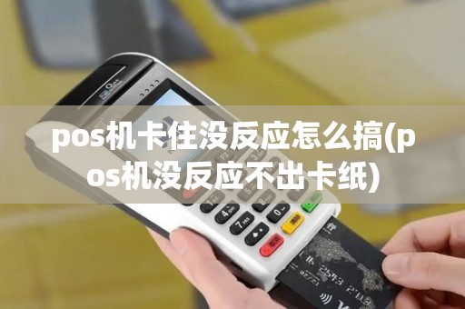 pos机卡住没反应怎么搞(pos机没反应不出卡纸)