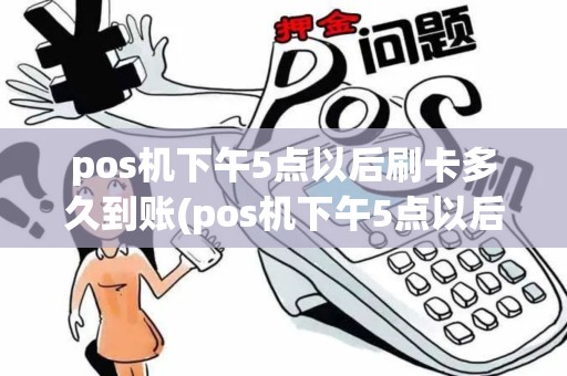 pos机下午5点以后刷卡多久到账(pos机下午5点以后刷卡)