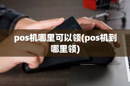 pos机哪里可以领(pos机到哪里领)