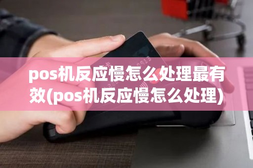 pos机反应慢怎么处理最有效(pos机反应慢怎么处理)