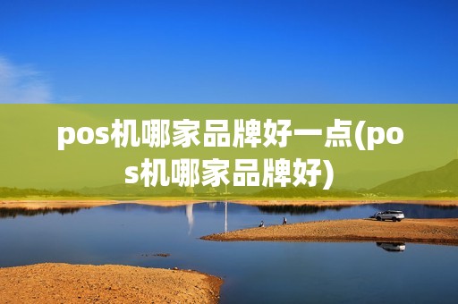 pos机哪家品牌好一点(pos机哪家品牌好)
