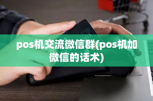 pos机交流微信群(pos机加微信的话术)