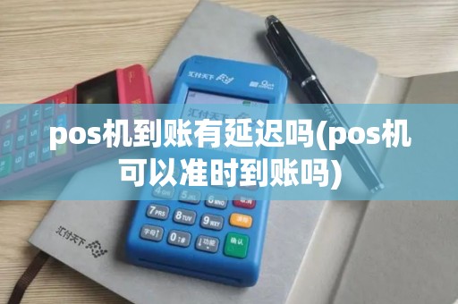 pos机到账有延迟吗(pos机可以准时到账吗)