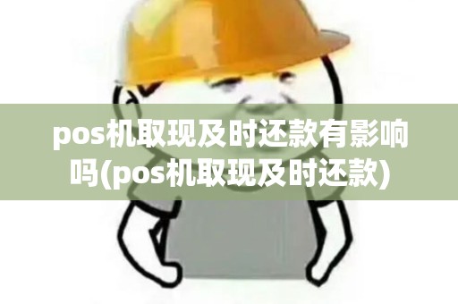 pos机取现及时还款有影响吗(pos机取现及时还款)