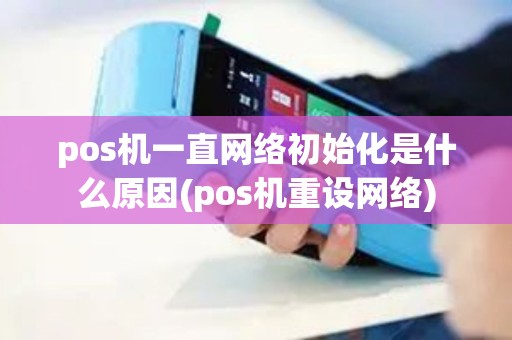 pos机一直网络初始化是什么原因(pos机重设网络)