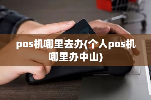 pos机哪里去办(个人pos机哪里办中山)