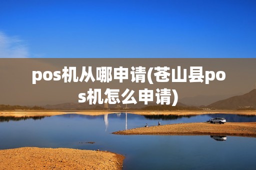 pos机从哪申请(苍山县pos机怎么申请)