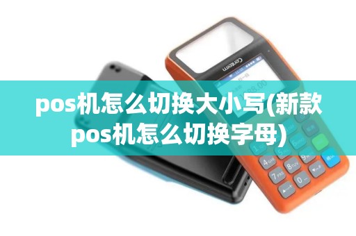 pos机怎么切换大小写(新款pos机怎么切换字母)