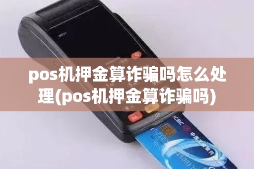 pos机押金算诈骗吗怎么处理(pos机押金算诈骗吗)