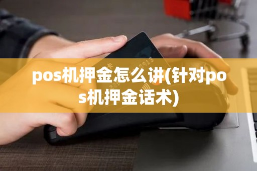 pos机押金怎么讲(针对pos机押金话术)