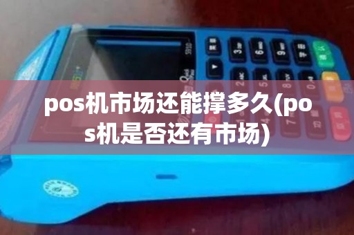 pos机市场还能撑多久(pos机是否还有市场)