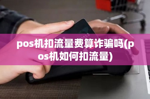 pos机扣流量费算诈骗吗(pos机如何扣流量)